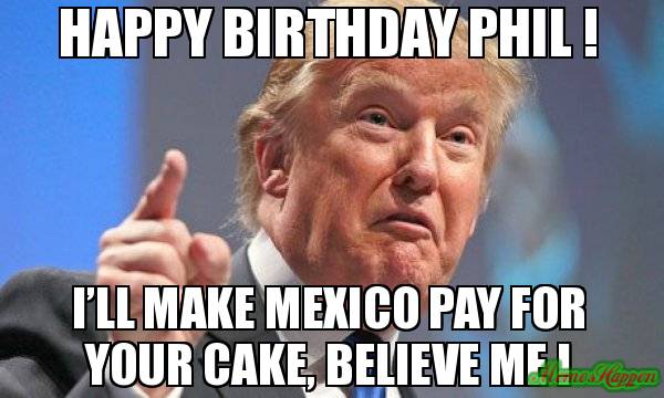 HaPpY-Birthday-Phil--Ill-make-Mexico-pay-for-your-cake-believe-me-.jpg